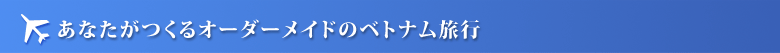 あなたがつくるオーダーメイドのベトナム旅行